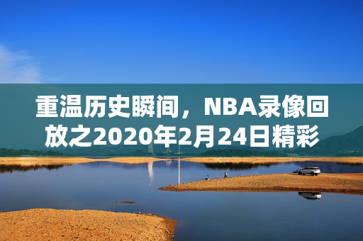 重温历史瞬间，NBA录像回放之2020年2月24日精彩赛事