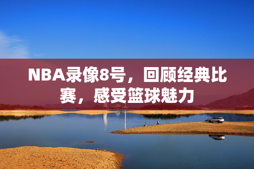 NBA录像8号，回顾经典比赛，感受篮球魅力