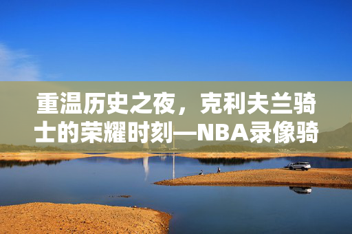 重温历史之夜，克利夫兰骑士的荣耀时刻—NBA录像骑士2017年11月7日