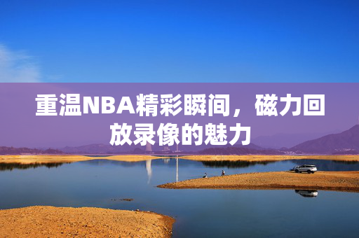 重温NBA精彩瞬间，磁力回放录像的魅力