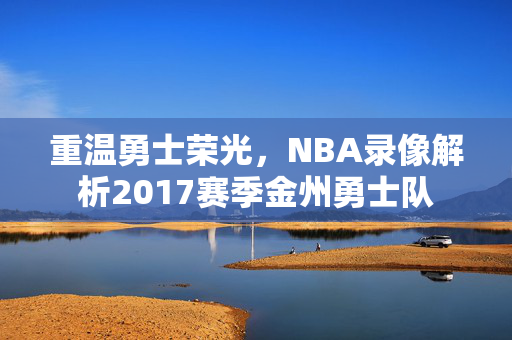重温勇士荣光，NBA录像解析2017赛季金州勇士队