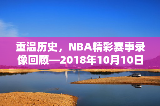 重温历史，NBA精彩赛事录像回顾—2018年10月10日