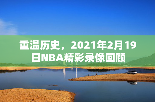 重温历史，2021年2月19日NBA精彩录像回顾