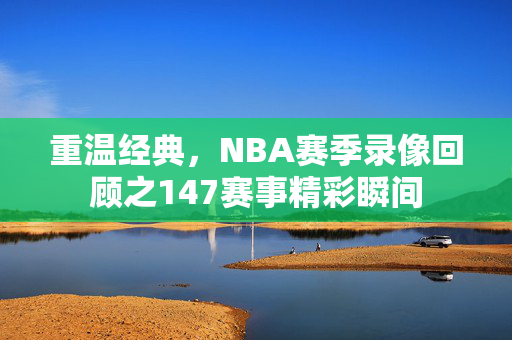 重温经典，NBA赛季录像回顾之147赛事精彩瞬间