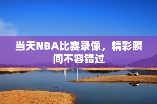 当天NBA比赛录像，精彩瞬间不容错过