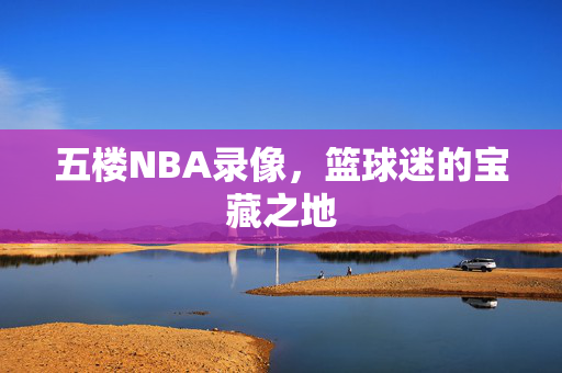 五楼NBA录像，篮球迷的宝藏之地