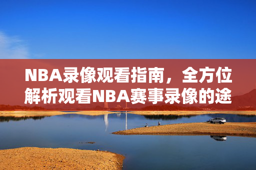 NBA录像观看指南，全方位解析观看NBA赛事录像的途径