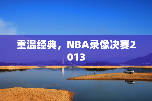 重温经典，NBA录像决赛2013