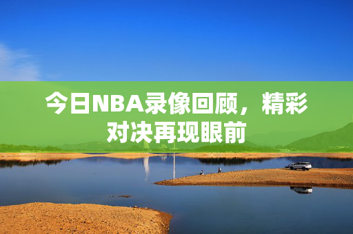 今日NBA录像回顾，精彩对决再现眼前