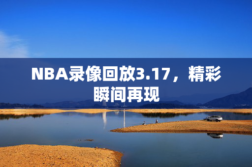 NBA录像回放3.17，精彩瞬间再现