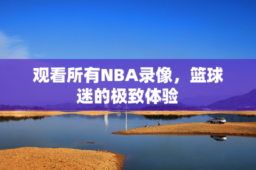 观看所有NBA录像，篮球迷的极致体验