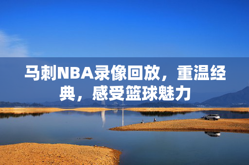 马刺NBA录像回放，重温经典，感受篮球魅力