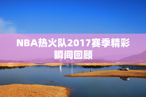 NBA热火队2017赛季精彩瞬间回顾