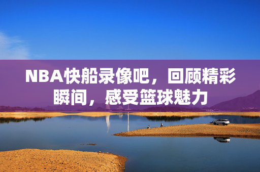 NBA快船录像吧，回顾精彩瞬间，感受篮球魅力