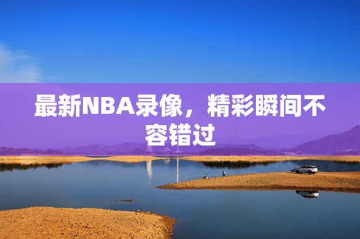 最新NBA录像，精彩瞬间不容错过