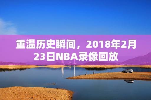 重温历史瞬间，2018年2月23日NBA录像回放