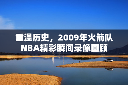 重温历史，2009年火箭队NBA精彩瞬间录像回顾