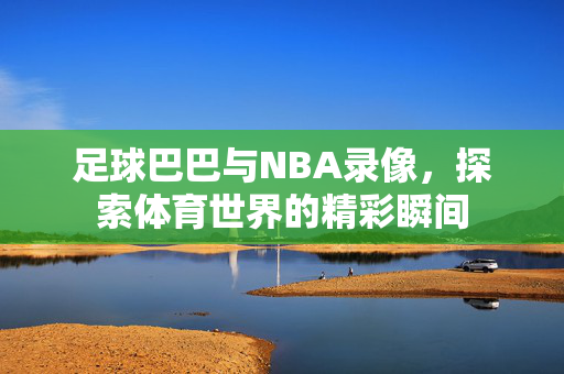 足球巴巴与NBA录像，探索体育世界的精彩瞬间