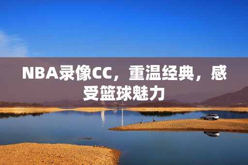 NBA录像CC，重温经典，感受篮球魅力