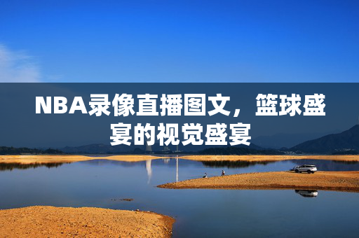 NBA录像直播图文，篮球盛宴的视觉盛宴