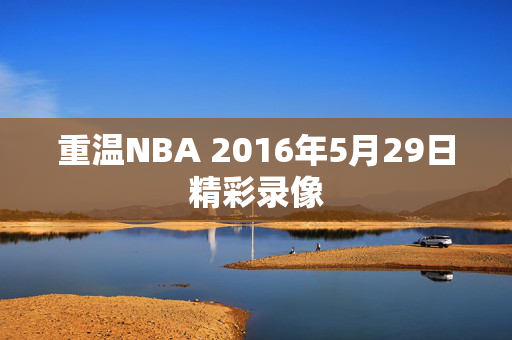 重温NBA 2016年5月29日精彩录像