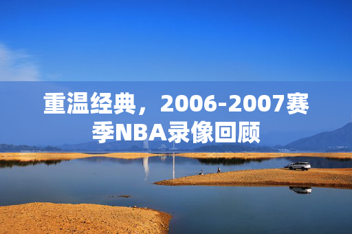 重温经典，2006-2007赛季NBA录像回顾