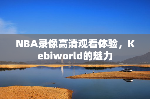 NBA录像高清观看体验，Kebiworld的魅力