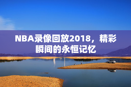 NBA录像回放2018，精彩瞬间的永恒记忆