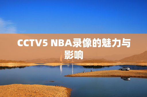 CCTV5 NBA录像的魅力与影响