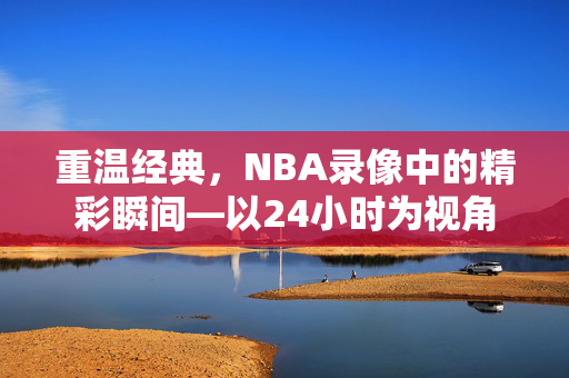 重温经典，NBA录像中的精彩瞬间—以24小时为视角
