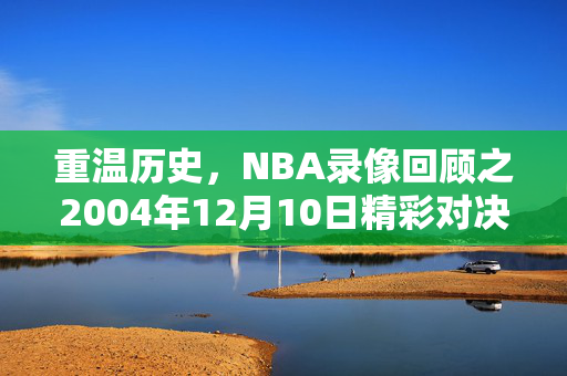 重温历史，NBA录像回顾之2004年12月10日精彩对决