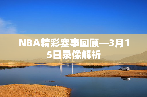 NBA精彩赛事回顾—3月15日录像解析