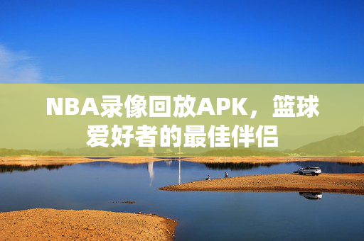 NBA录像回放APK，篮球爱好者的最佳伴侣