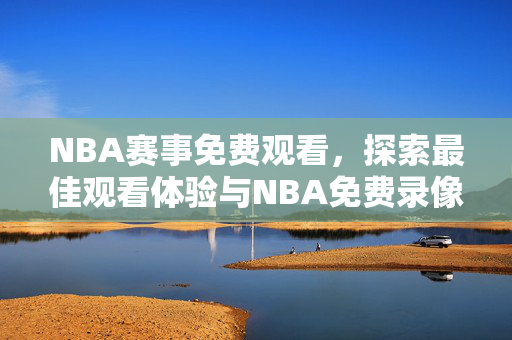 NBA赛事免费观看，探索最佳观看体验与NBA免费录像APP的魅力