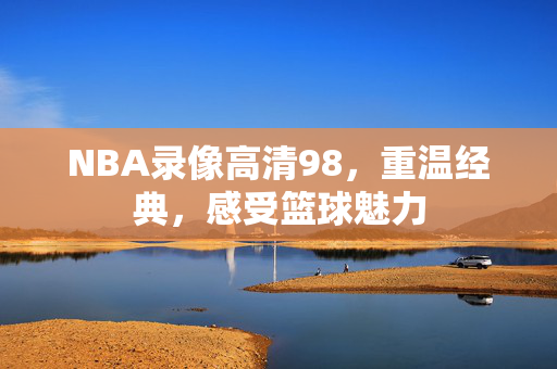 NBA录像高清98，重温经典，感受篮球魅力
