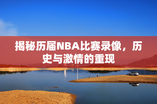 揭秘历届NBA比赛录像，历史与激情的重现