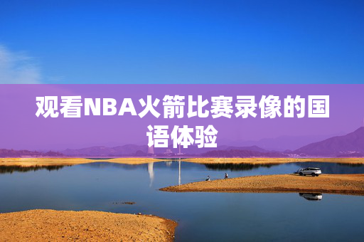 观看NBA火箭比赛录像的国语体验