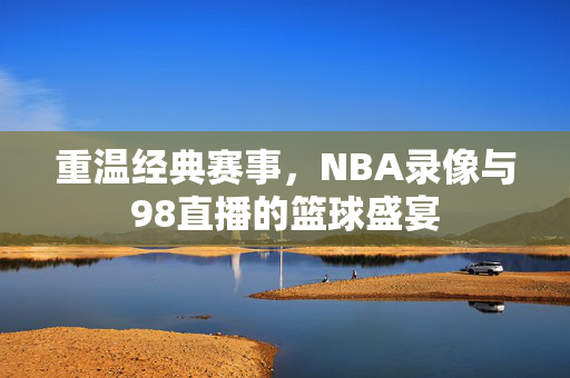 重温经典赛事，NBA录像与98直播的篮球盛宴