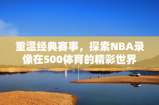 重温经典赛事，探索NBA录像在500体育的精彩世界