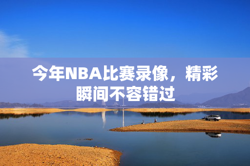 今年NBA比赛录像，精彩瞬间不容错过