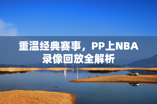 重温经典赛事，PP上NBA录像回放全解析