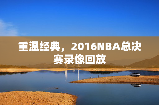 重温经典，2016NBA总决赛录像回放