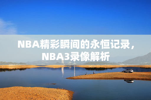 NBA精彩瞬间的永恒记录，NBA3录像解析