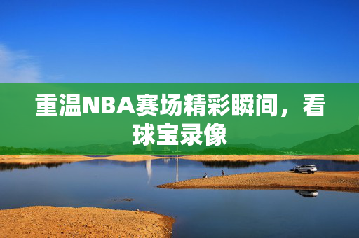 重温NBA赛场精彩瞬间，看球宝录像