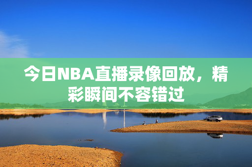 今日NBA直播录像回放，精彩瞬间不容错过