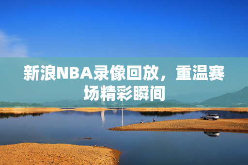 新浪NBA录像回放，重温赛场精彩瞬间