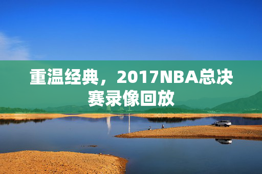 重温经典，2017NBA总决赛录像回放