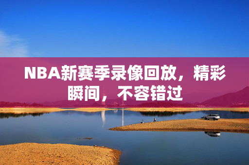 NBA新赛季录像回放，精彩瞬间，不容错过