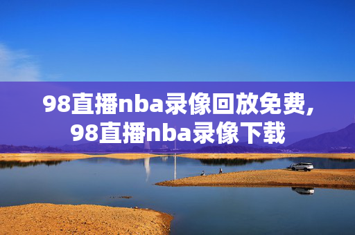 98直播nba录像回放免费,98直播nba录像下载