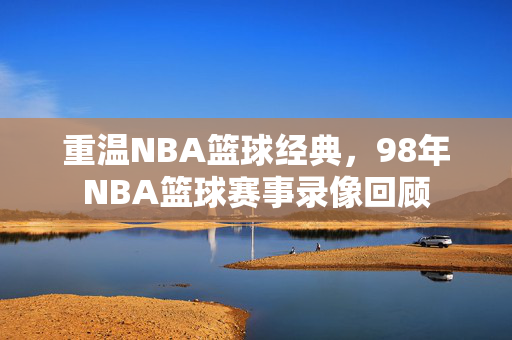 重温NBA篮球经典，98年NBA篮球赛事录像回顾